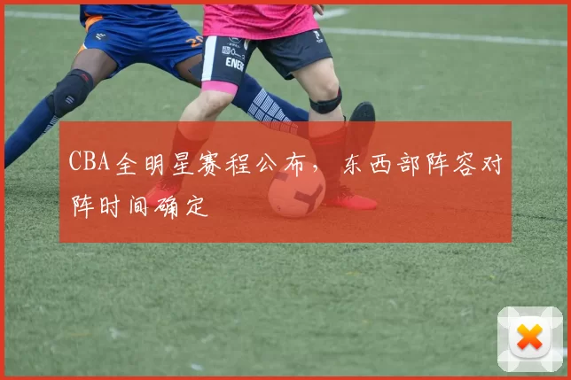 CBA全明星赛程公布，东西部阵容对阵时间确定