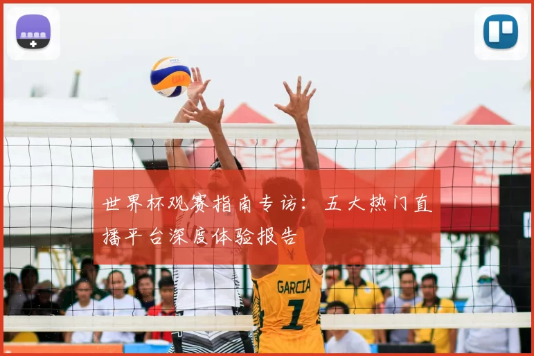 世界杯观赛指南专访：五大热门直播平台深度体验报告