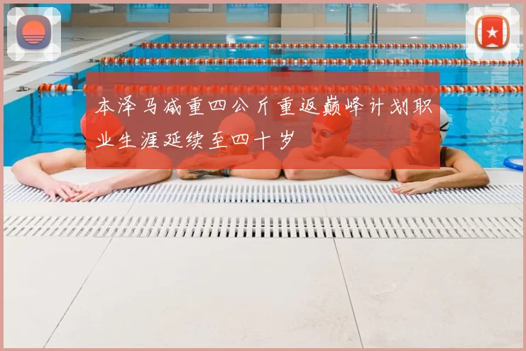 本泽马减重四公斤重返巅峰计划职业生涯延续至四十岁