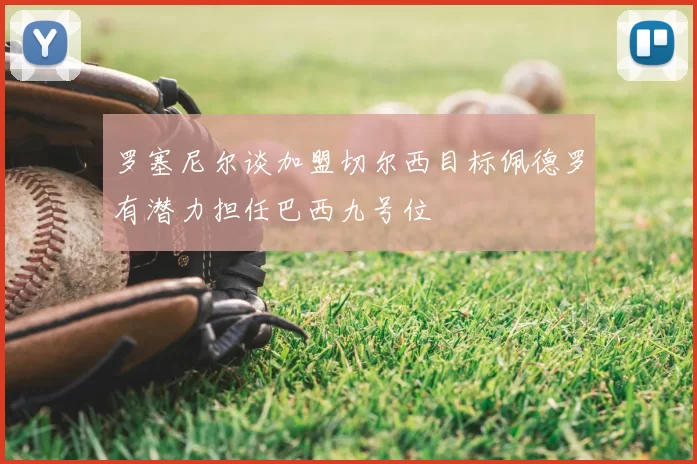 罗塞尼尔谈加盟切尔西目标佩德罗有潜力担任巴西九号位