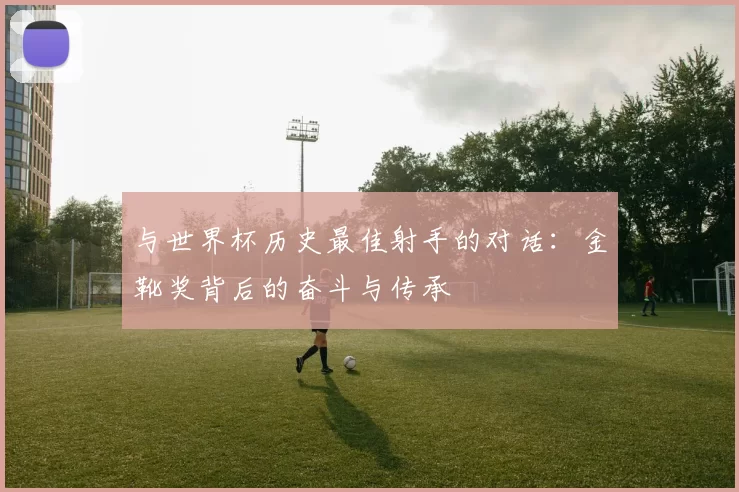 与世界杯历史最佳射手的对话：金靴奖背后的奋斗与传承