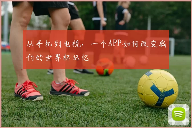 从手机到电视，一个APP如何改变我们的世界杯记忆