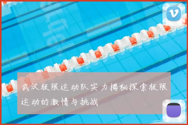 武汉极限运动队实力揭秘探索极限运动的激情与挑战