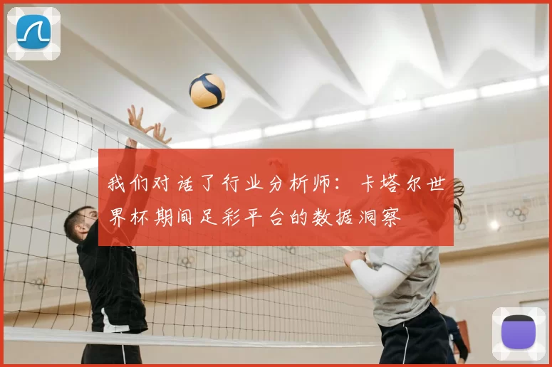 我们对话了行业分析师:卡塔尔世界杯期间足彩平台的数据洞察