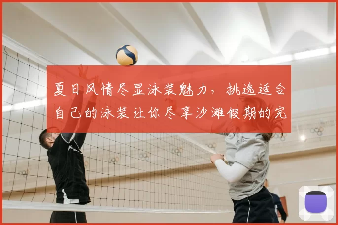 夏日风情尽显泳装魅力，挑选适合自己的泳装让你尽享沙滩假期的完美时光