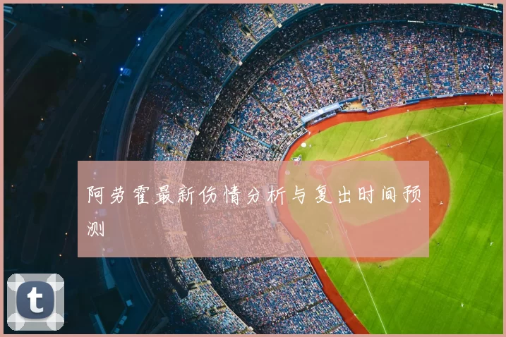 阿劳霍最新伤情分析与复出时间预测