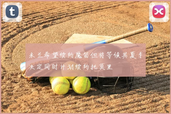 米兰希望续约魔笛但将等候其夏季决定同时计划续约托莫里