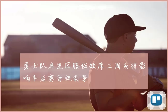 勇士队库里因膝伤缺席三周或将影响季后赛晋级前景