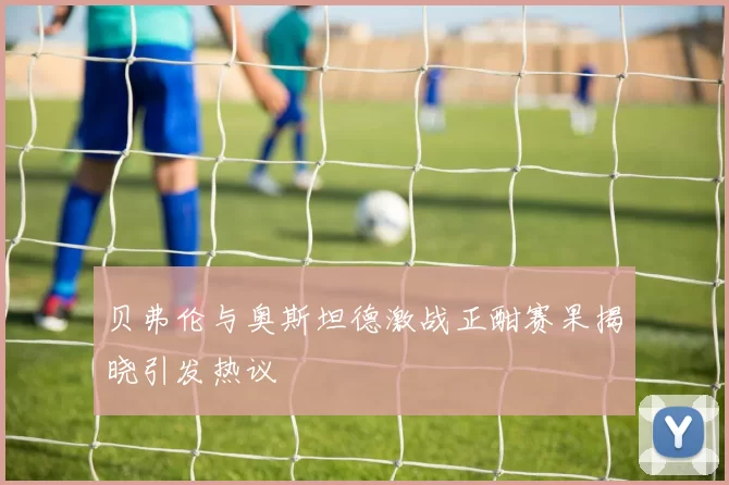 贝弗伦与奥斯坦德激战正酣赛果揭晓引发热议