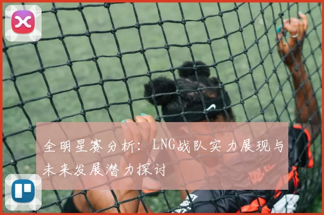 全明星赛分析:LNG战队实力展现与未来发展潜力探讨
