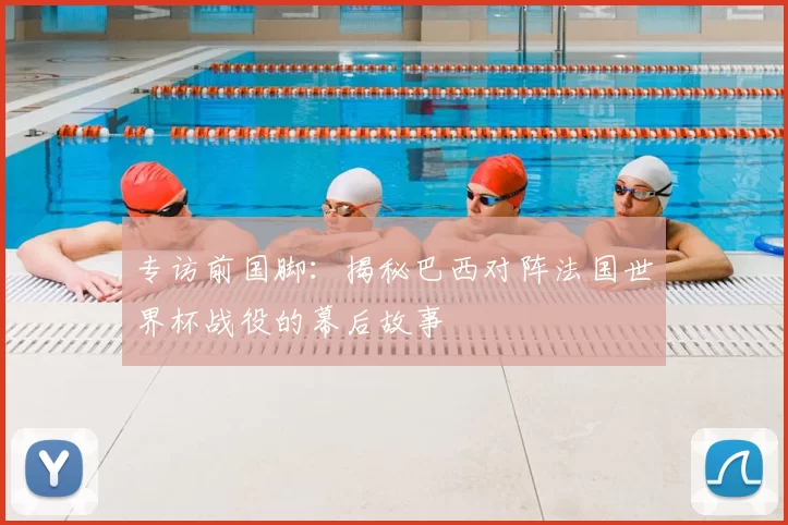 专访前国脚:揭秘巴西对阵法国世界杯战役的幕后故事