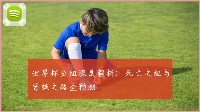 世界杯分组深度解析：死亡之组与晋级之路全预测