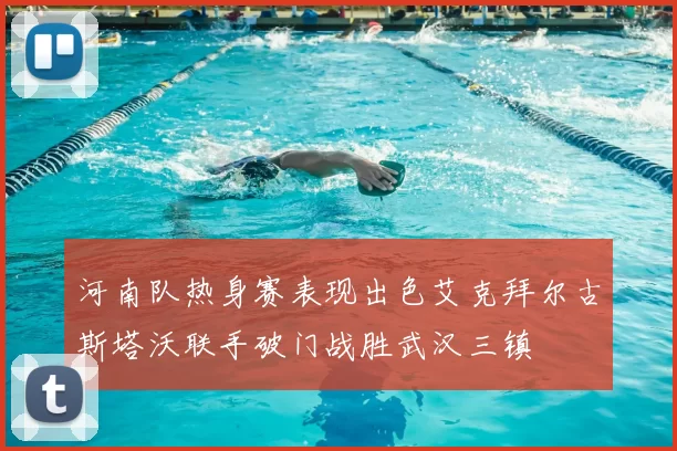河南队热身赛表现出色艾克拜尔古斯塔沃联手破门战胜武汉三镇