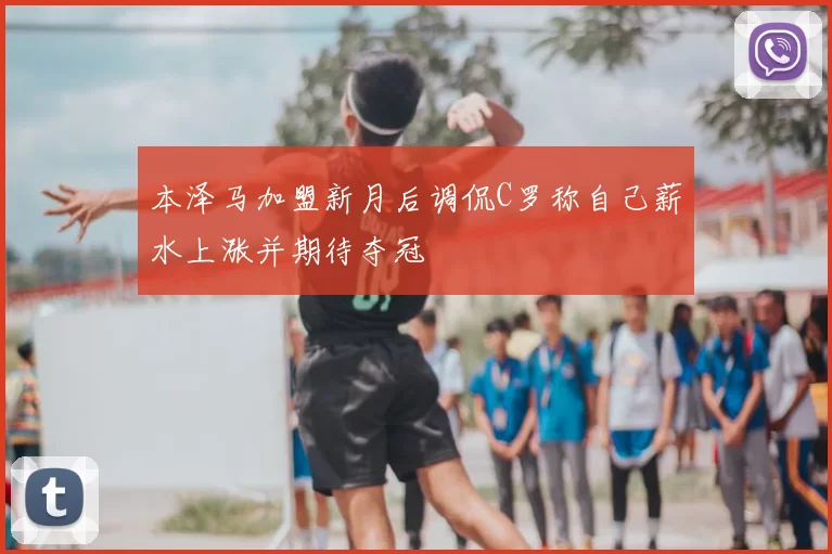 本泽马加盟新月后调侃C罗称自己薪水上涨并期待夺冠