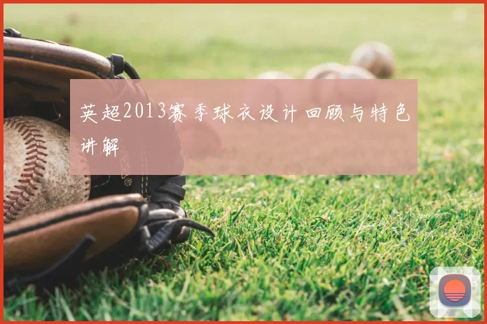 英超2013赛季球衣设计回顾与特色讲解