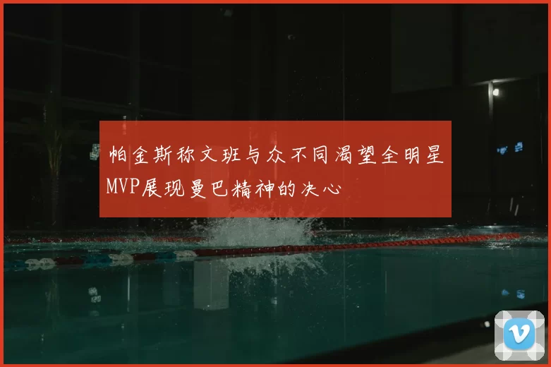 帕金斯称文班与众不同渴望全明星MVP展现曼巴精神的决心
