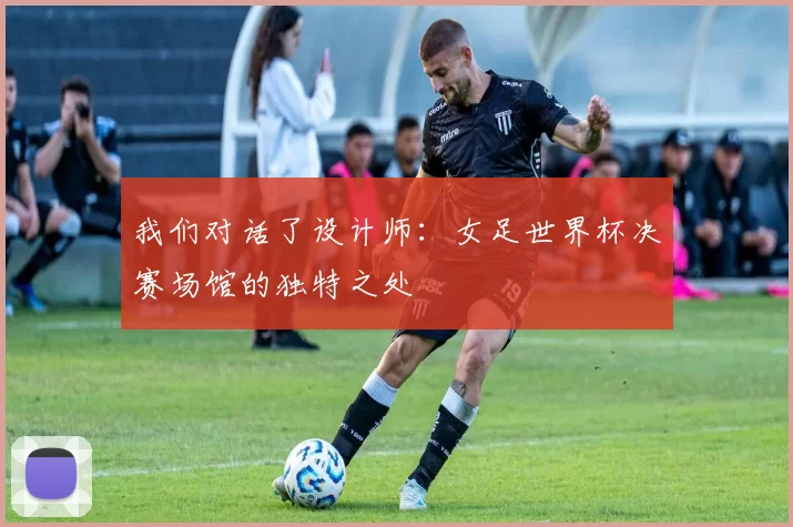 我们对话了设计师:女足世界杯决赛场馆的独特之处