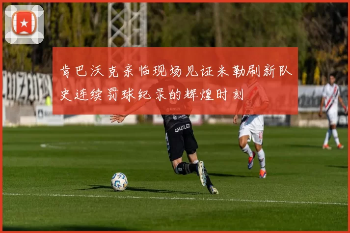 肯巴沃克亲临现场见证米勒刷新队史连续罚球纪录的辉煌时刻