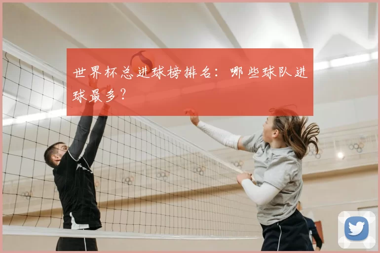 世界杯总进球榜排名：哪些球队进球最多？
