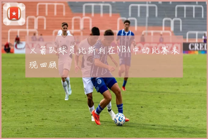 火箭队球员比斯利在NBA中的比赛表现回顾