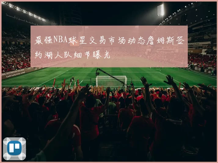 最强NBA球星交易市场动态詹姆斯签约湖人队细节曝光