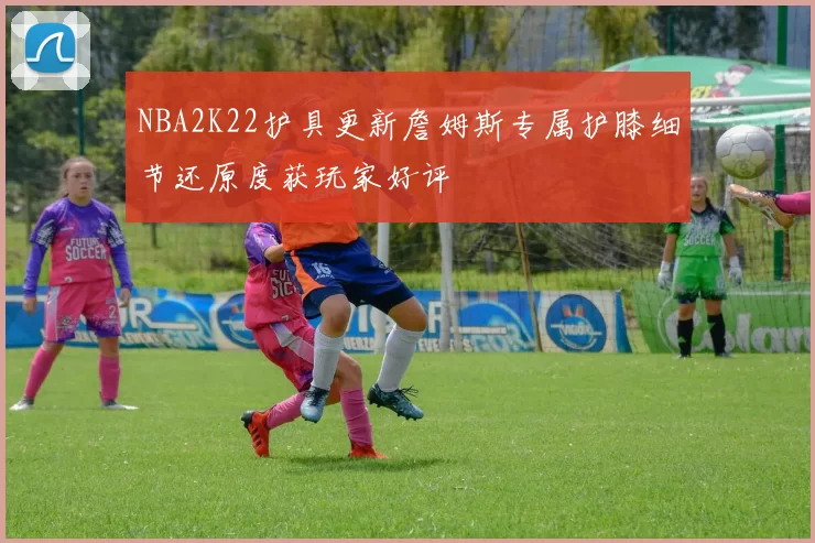 NBA2K22护具更新詹姆斯专属护膝细节还原度获玩家好评