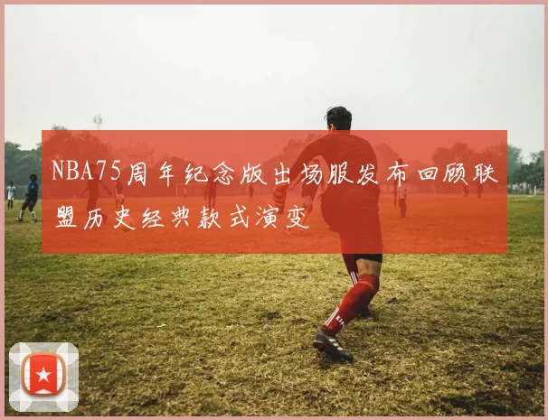 NBA75周年纪念版出场服发布回顾联盟历史经典款式演变