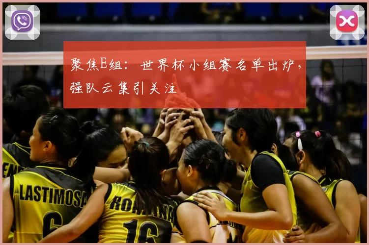 聚焦E组:世界杯小组赛名单出炉,强队云集引关注