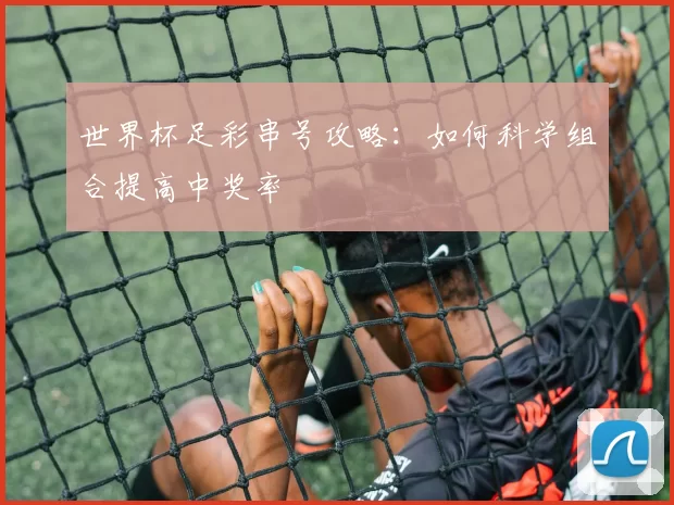 世界杯足彩串号攻略:如何科学组合提高中奖率