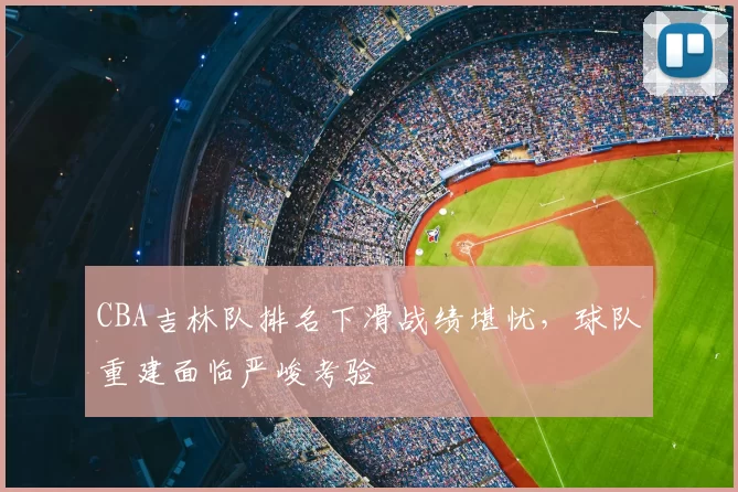 CBA吉林队排名下滑战绩堪忧,球队重建面临严峻考验