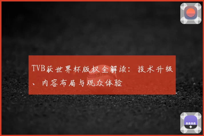 TVB获世界杯版权全解读：技术升级、内容布局与观众体验