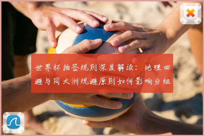 世界杯抽签规则深度解读：地理回避与同大洲规避原则如何影响分组？