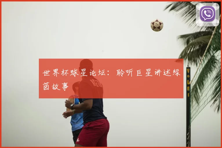 世界杯球星论坛:聆听巨星讲述绿茵故事