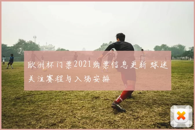 欧洲杯门票2021购票信息更新 球迷关注赛程与入场安排