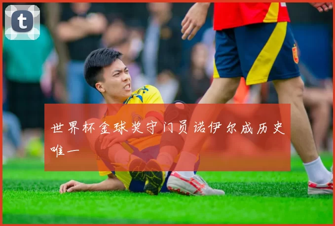 世界杯金球奖守门员诺伊尔成历史唯一