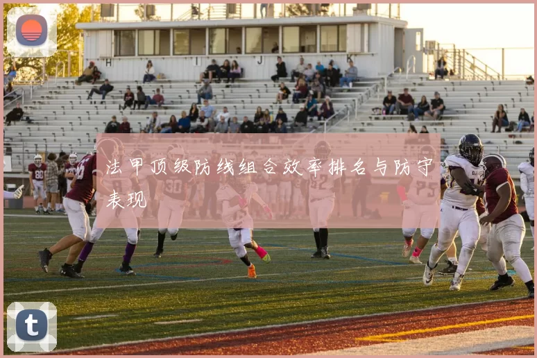 法甲顶级防线组合效率排名与防守表现