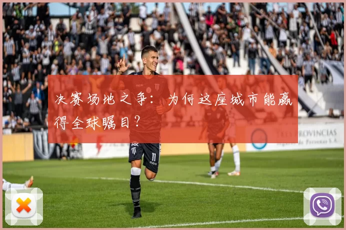决赛场地之争：为何这座城市能赢得全球瞩目？
