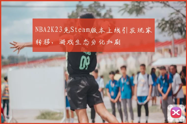 NBA2K23免Steam版本上线引发玩家转移，游戏生态分化加剧