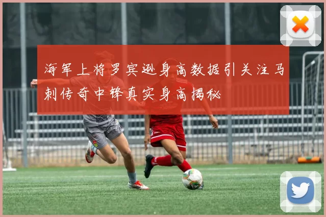 海军上将罗宾逊身高数据引关注马刺传奇中锋真实身高揭秘