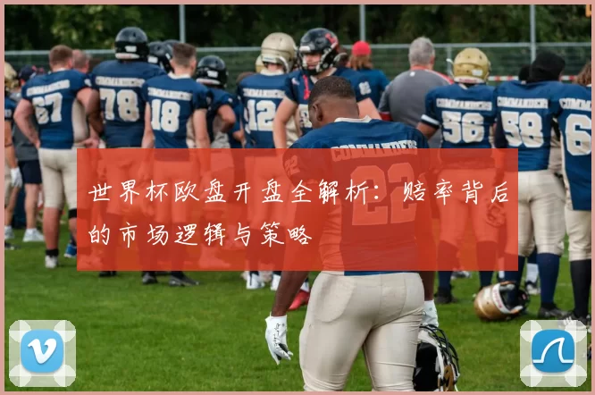 世界杯欧盘开盘全解析：赔率背后的市场逻辑与策略