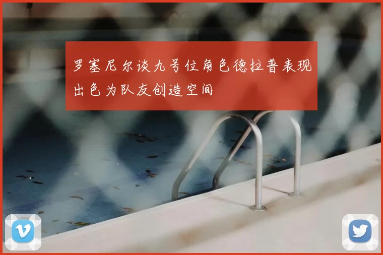 罗塞尼尔谈九号位角色德拉普表现出色为队友创造空间