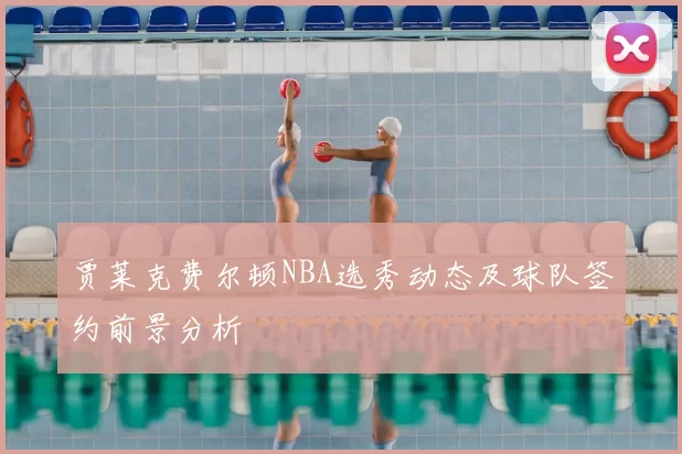 贾莱克费尔顿NBA选秀动态及球队签约前景分析