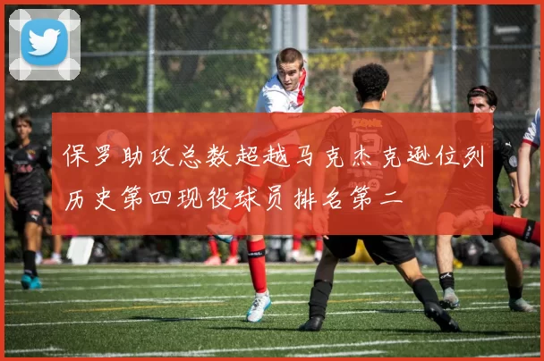 保罗助攻总数超越马克杰克逊位列历史第四现役球员排名第二