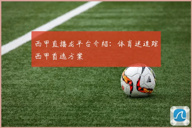 西甲直播龙平台介绍：体育迷追踪西甲首选方案