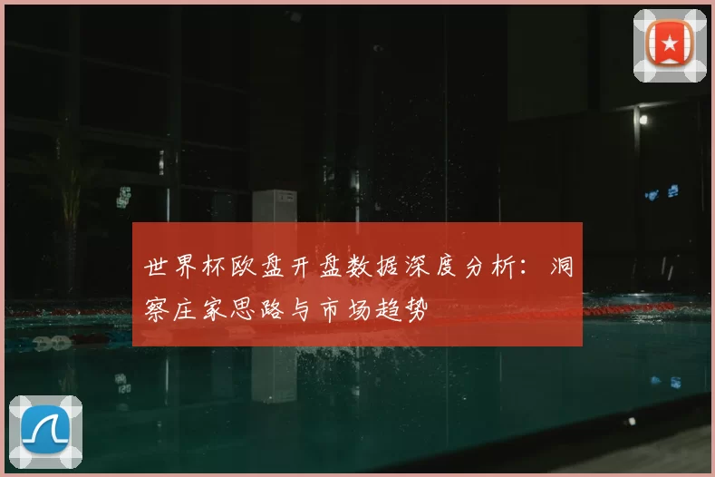 世界杯欧盘开盘数据深度分析:洞察庄家思路与市场趋势