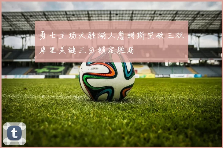 勇士主场大胜湖人詹姆斯空砍三双库里关键三分锁定胜局