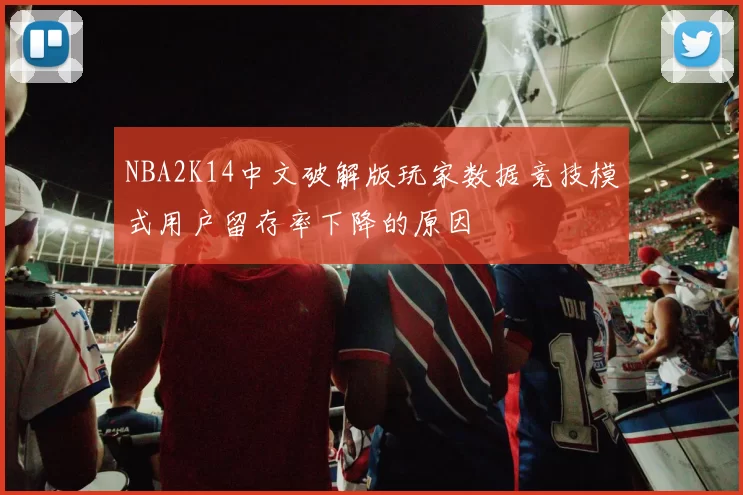NBA2K14中文破解版玩家数据竞技模式用户留存率下降的原因