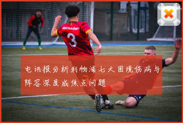 电讯报分析利物浦七大困境伤病与阵容深度成焦点问题