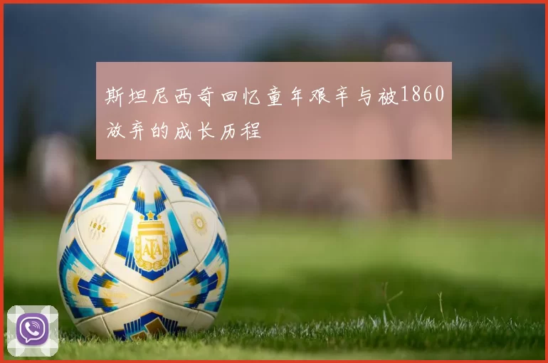 斯坦尼西奇回忆童年艰辛与被1860放弃的成长历程
