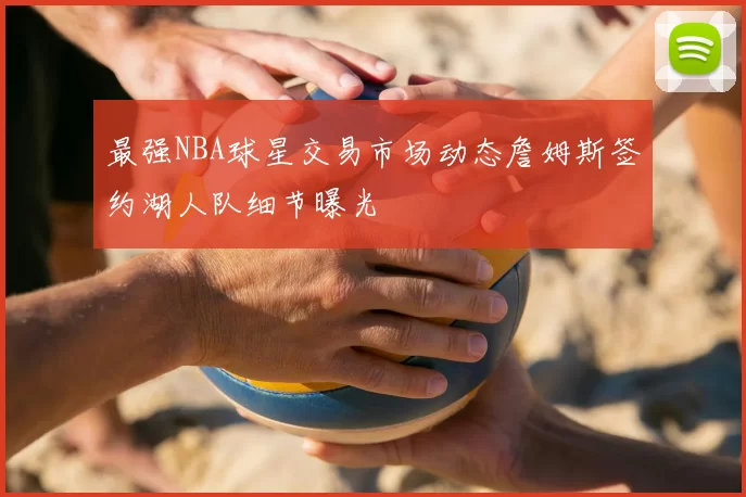 最强NBA球星交易市场动态詹姆斯签约湖人队细节曝光